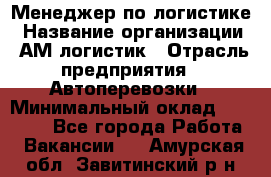 Менеджер по логистике › Название организации ­ АМ-логистик › Отрасль предприятия ­ Автоперевозки › Минимальный оклад ­ 25 000 - Все города Работа » Вакансии   . Амурская обл.,Завитинский р-н